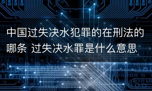中国过失决水犯罪的在刑法的哪条 过失决水罪是什么意思