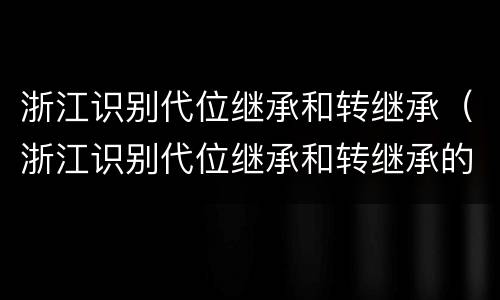 浙江识别代位继承和转继承（浙江识别代位继承和转继承的条件）