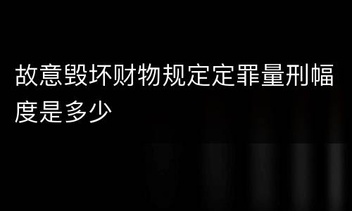 故意毁坏财物规定定罪量刑幅度是多少