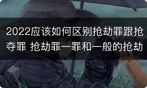 2022应该如何区别抢劫罪跟抢夺罪 抢劫罪一罪和一般的抢劫罪