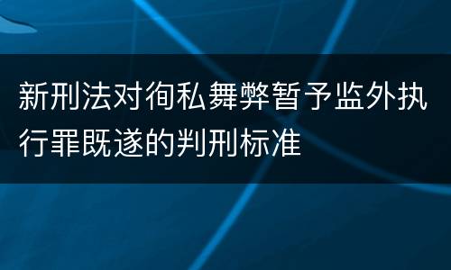 新刑法对徇私舞弊暂予监外执行罪既遂的判刑标准