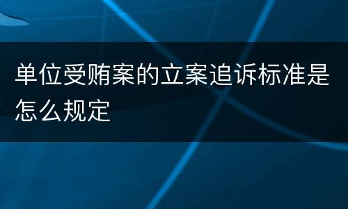 单位受贿案的立案追诉标准是怎么规定