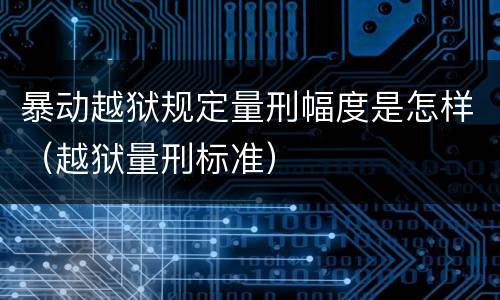 暴动越狱规定量刑幅度是怎样（越狱量刑标准）