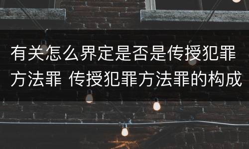 有关怎么界定是否是传授犯罪方法罪 传授犯罪方法罪的构成要件