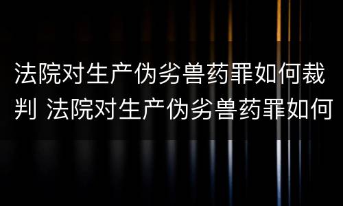 法院对生产伪劣兽药罪如何裁判 法院对生产伪劣兽药罪如何裁判处罚