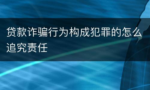 贷款诈骗行为构成犯罪的怎么追究责任