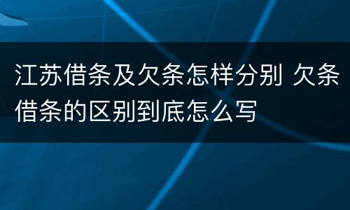 江苏借条及欠条怎样分别 欠条借条的区别到底怎么写