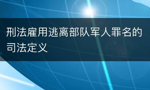 刑法雇用逃离部队军人罪名的司法定义