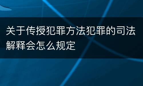 关于传授犯罪方法犯罪的司法解释会怎么规定