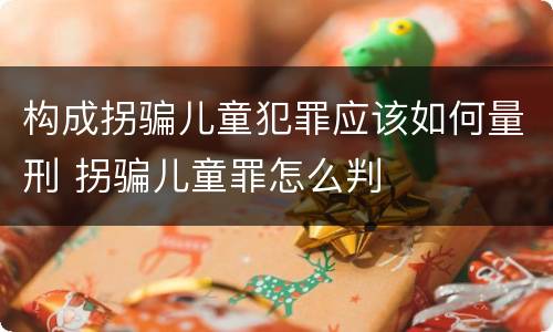 构成拐骗儿童犯罪应该如何量刑 拐骗儿童罪怎么判