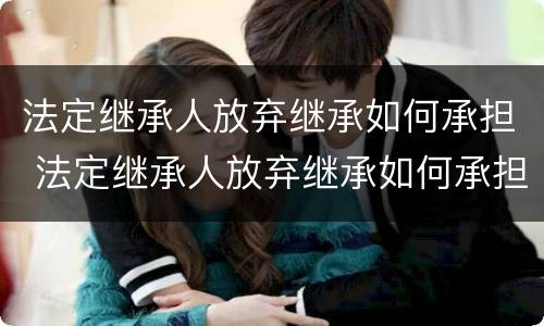 法定继承人放弃继承如何承担 法定继承人放弃继承如何承担债务