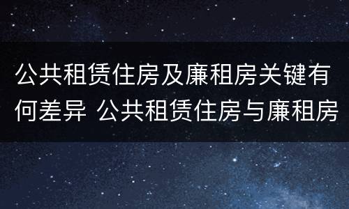 公共租赁住房及廉租房关键有何差异 公共租赁住房与廉租房的区别