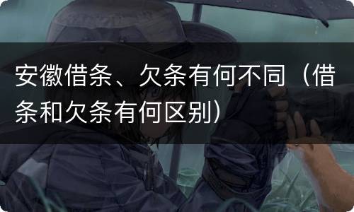 安徽借条、欠条有何不同（借条和欠条有何区别）