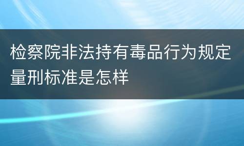 检察院非法持有毒品行为规定量刑标准是怎样