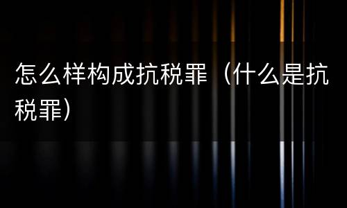 怎么样构成抗税罪（什么是抗税罪）