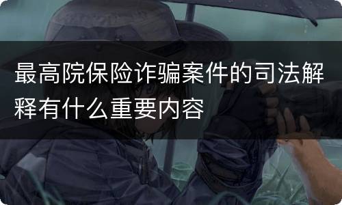 最高院保险诈骗案件的司法解释有什么重要内容