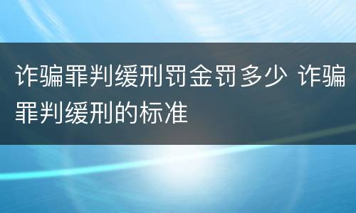 诈骗罪判缓刑罚金罚多少 诈骗罪判缓刑的标准