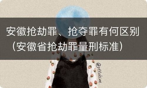 安徽抢劫罪、抢夺罪有何区别（安徽省抢劫罪量刑标准）