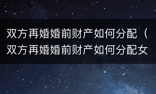 双方再婚婚前财产如何分配（双方再婚婚前财产如何分配女方）