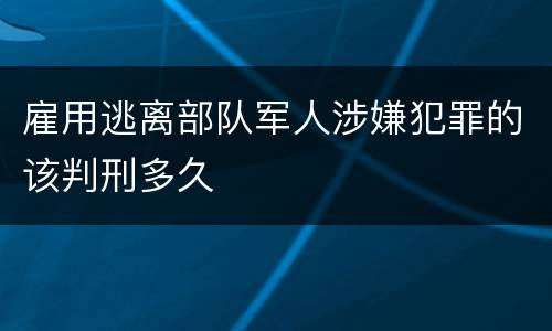 雇用逃离部队军人涉嫌犯罪的该判刑多久