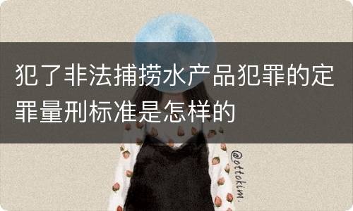 犯了非法捕捞水产品犯罪的定罪量刑标准是怎样的