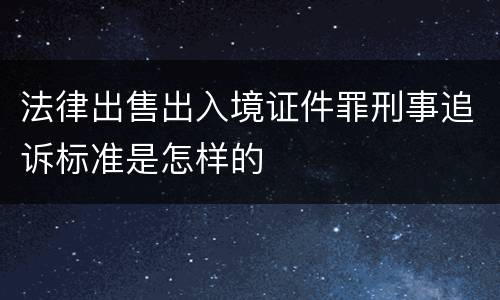法律出售出入境证件罪刑事追诉标准是怎样的
