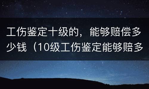 工伤鉴定十级的，能够赔偿多少钱（10级工伤鉴定能够赔多少钱?）