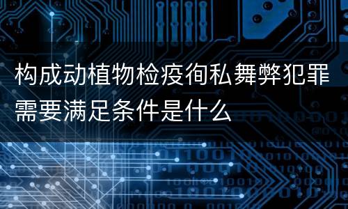 构成动植物检疫徇私舞弊犯罪需要满足条件是什么