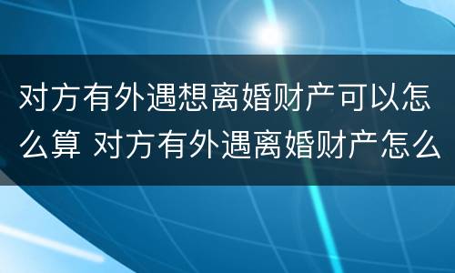 对方有外遇想离婚财产可以怎么算 对方有外遇离婚财产怎么分割?