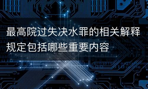 最高院过失决水罪的相关解释规定包括哪些重要内容