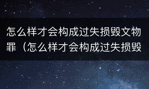 怎么样才会构成过失损毁文物罪（怎么样才会构成过失损毁文物罪行）