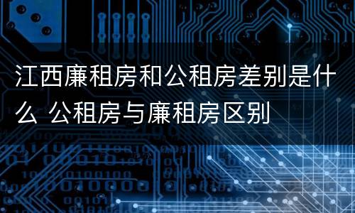 江西廉租房和公租房差别是什么 公租房与廉租房区别