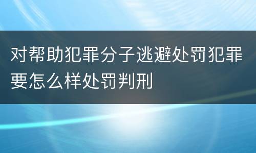 对帮助犯罪分子逃避处罚犯罪要怎么样处罚判刑