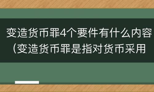 变造货币罪4个要件有什么内容（变造货币罪是指对货币采用什么方法）