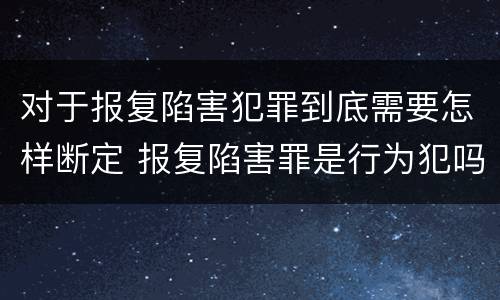 对于报复陷害犯罪到底需要怎样断定 报复陷害罪是行为犯吗