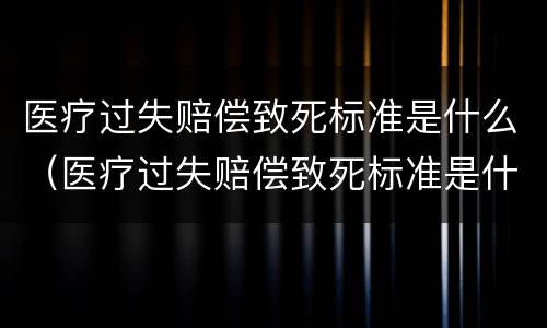 医疗过失赔偿致死标准是什么（医疗过失赔偿致死标准是什么意思）