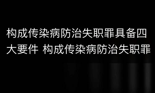 构成传染病防治失职罪具备四大要件 构成传染病防治失职罪具备四大要件是什么