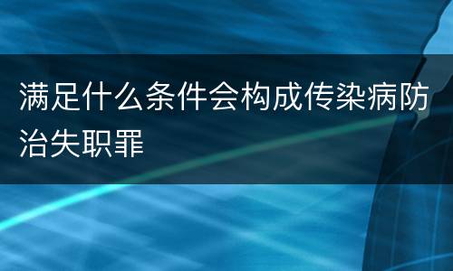满足什么条件会构成传染病防治失职罪