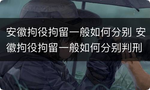 安徽拘役拘留一般如何分别 安徽拘役拘留一般如何分别判刑