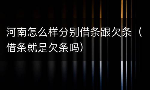 河南怎么样分别借条跟欠条（借条就是欠条吗）