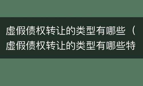 虚假债权转让的类型有哪些（虚假债权转让的类型有哪些特点）