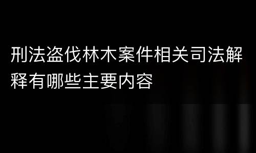 刑法盗伐林木案件相关司法解释有哪些主要内容