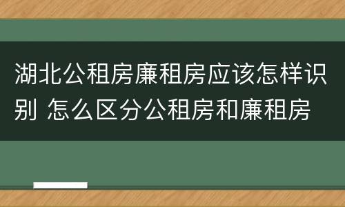 湖北公租房廉租房应该怎样识别 怎么区分公租房和廉租房