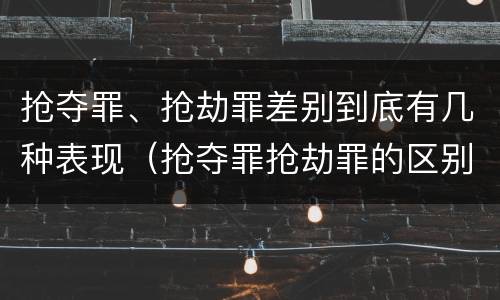 抢夺罪、抢劫罪差别到底有几种表现（抢夺罪抢劫罪的区别）