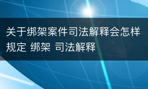 关于绑架案件司法解释会怎样规定 绑架 司法解释