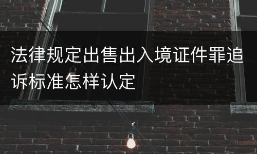 法律规定出售出入境证件罪追诉标准怎样认定