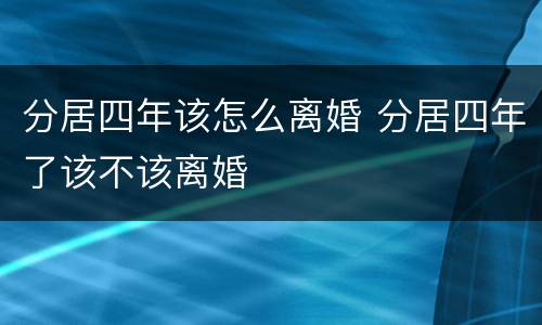 分居四年该怎么离婚 分居四年了该不该离婚