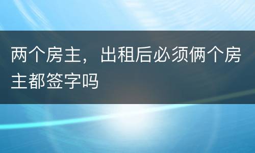 两个房主，出租后必须俩个房主都签字吗