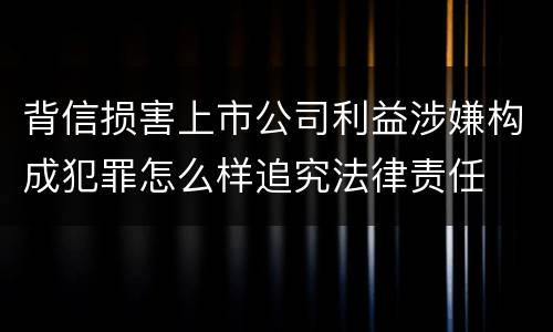 背信损害上市公司利益涉嫌构成犯罪怎么样追究法律责任