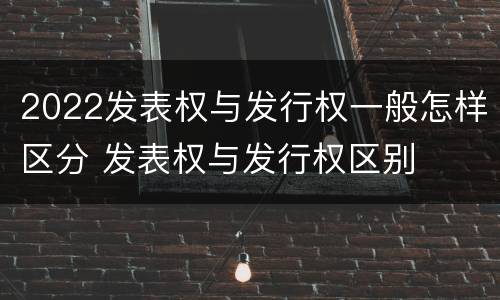 2022发表权与发行权一般怎样区分 发表权与发行权区别